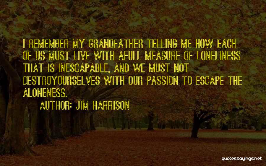 Jim Harrison Quotes: I Remember My Grandfather Telling Me How Each Of Us Must Live With Afull Measure Of Loneliness That Is Inescapable,