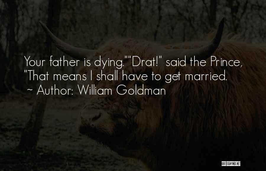 William Goldman Quotes: Your Father Is Dying.drat! Said The Prince, That Means I Shall Have To Get Married.