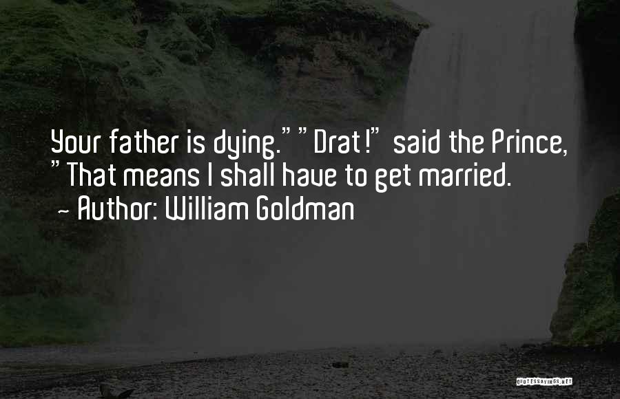 William Goldman Quotes: Your Father Is Dying.drat! Said The Prince, That Means I Shall Have To Get Married.
