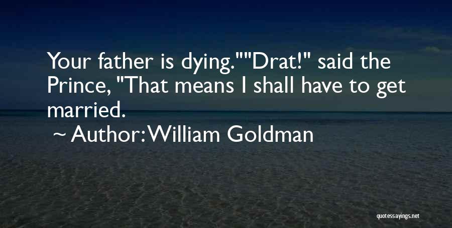 William Goldman Quotes: Your Father Is Dying.drat! Said The Prince, That Means I Shall Have To Get Married.