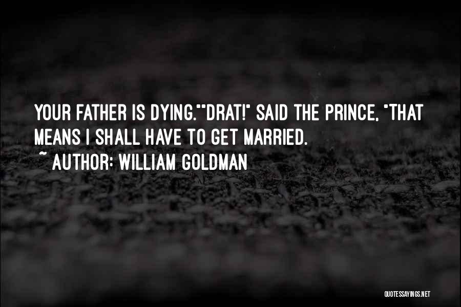 William Goldman Quotes: Your Father Is Dying.drat! Said The Prince, That Means I Shall Have To Get Married.