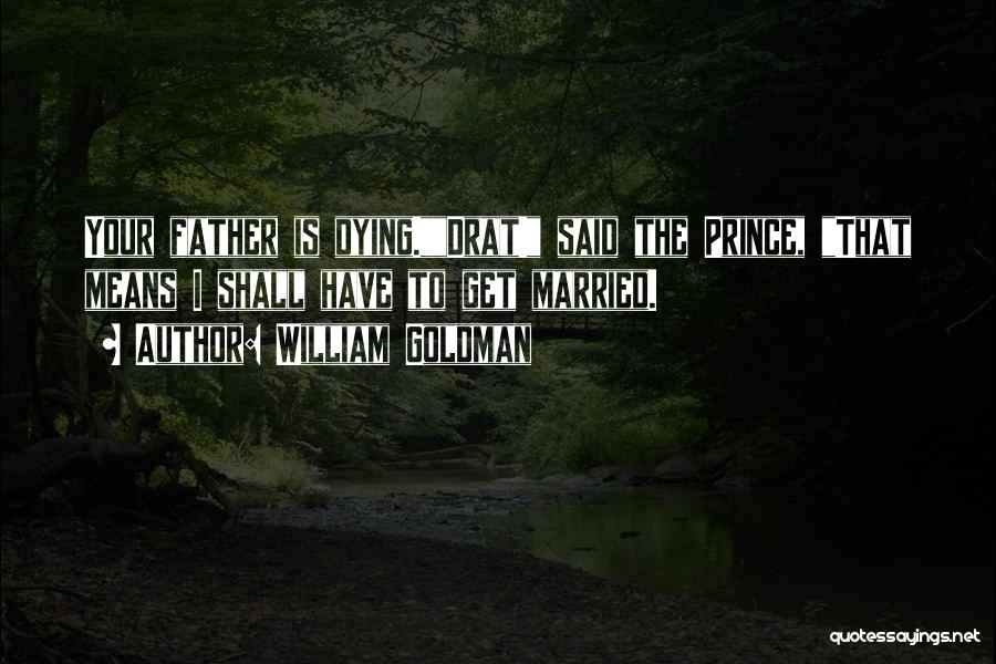 William Goldman Quotes: Your Father Is Dying.drat! Said The Prince, That Means I Shall Have To Get Married.