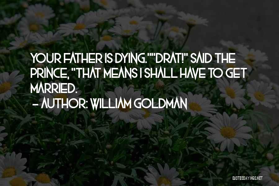 William Goldman Quotes: Your Father Is Dying.drat! Said The Prince, That Means I Shall Have To Get Married.