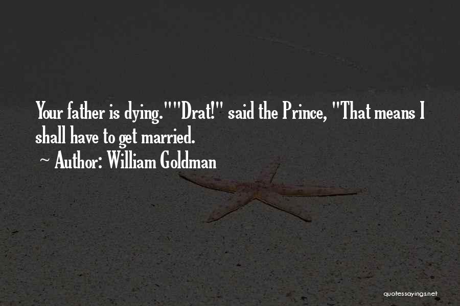 William Goldman Quotes: Your Father Is Dying.drat! Said The Prince, That Means I Shall Have To Get Married.