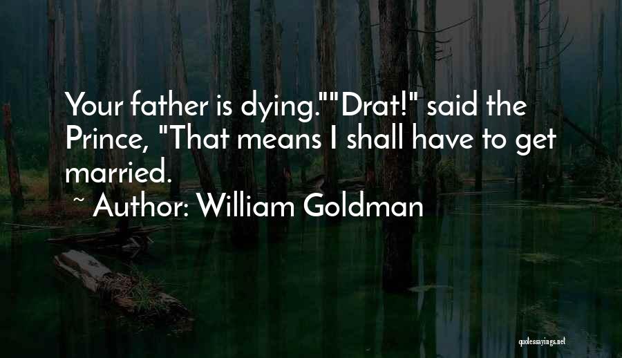 William Goldman Quotes: Your Father Is Dying.drat! Said The Prince, That Means I Shall Have To Get Married.