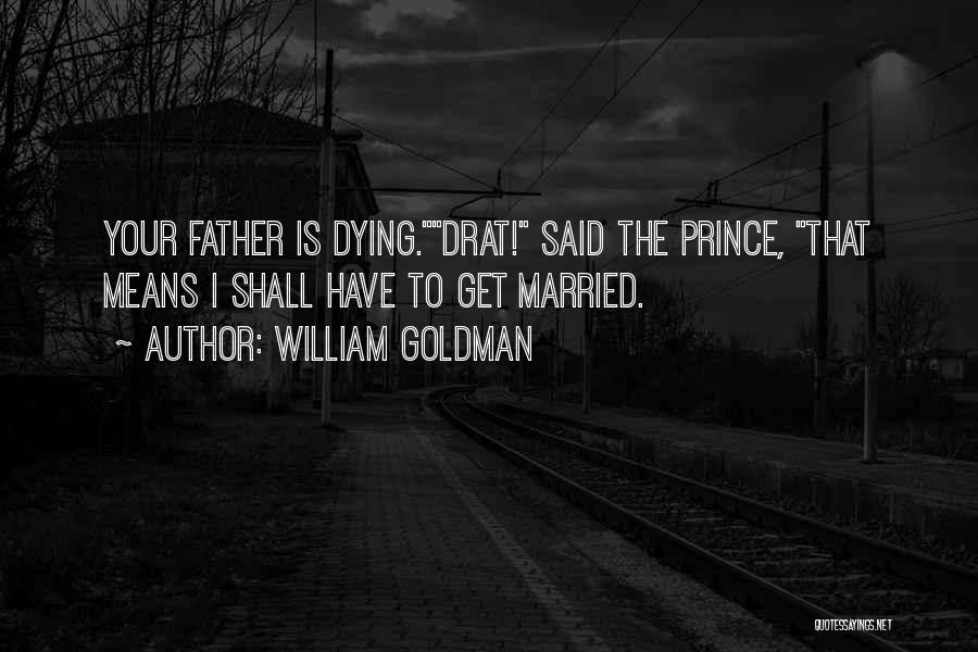 William Goldman Quotes: Your Father Is Dying.drat! Said The Prince, That Means I Shall Have To Get Married.