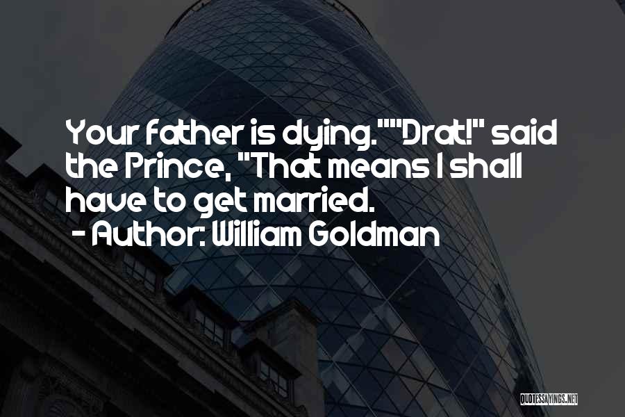 William Goldman Quotes: Your Father Is Dying.drat! Said The Prince, That Means I Shall Have To Get Married.