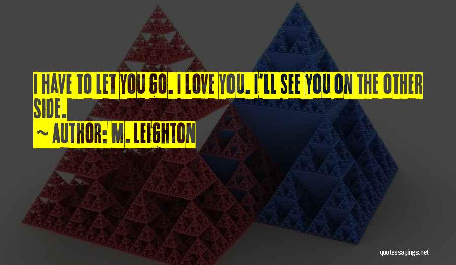 M. Leighton Quotes: I Have To Let You Go. I Love You. I'll See You On The Other Side.