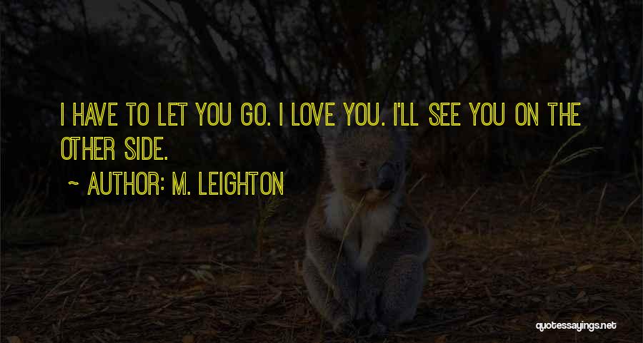 M. Leighton Quotes: I Have To Let You Go. I Love You. I'll See You On The Other Side.