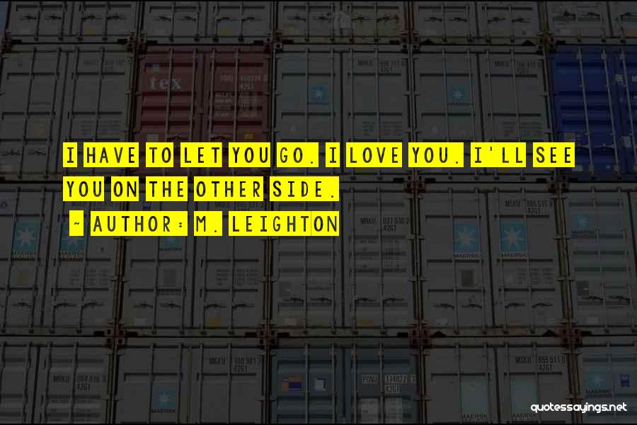 M. Leighton Quotes: I Have To Let You Go. I Love You. I'll See You On The Other Side.
