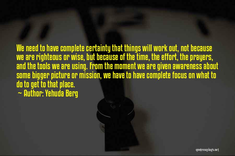 Yehuda Berg Quotes: We Need To Have Complete Certainty That Things Will Work Out, Not Because We Are Righteous Or Wise, But Because