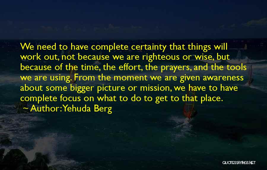 Yehuda Berg Quotes: We Need To Have Complete Certainty That Things Will Work Out, Not Because We Are Righteous Or Wise, But Because