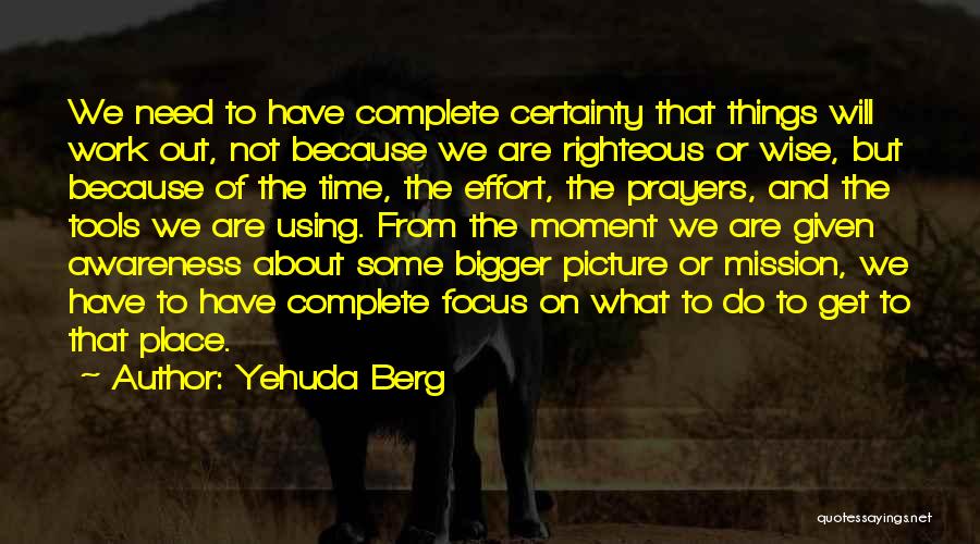 Yehuda Berg Quotes: We Need To Have Complete Certainty That Things Will Work Out, Not Because We Are Righteous Or Wise, But Because