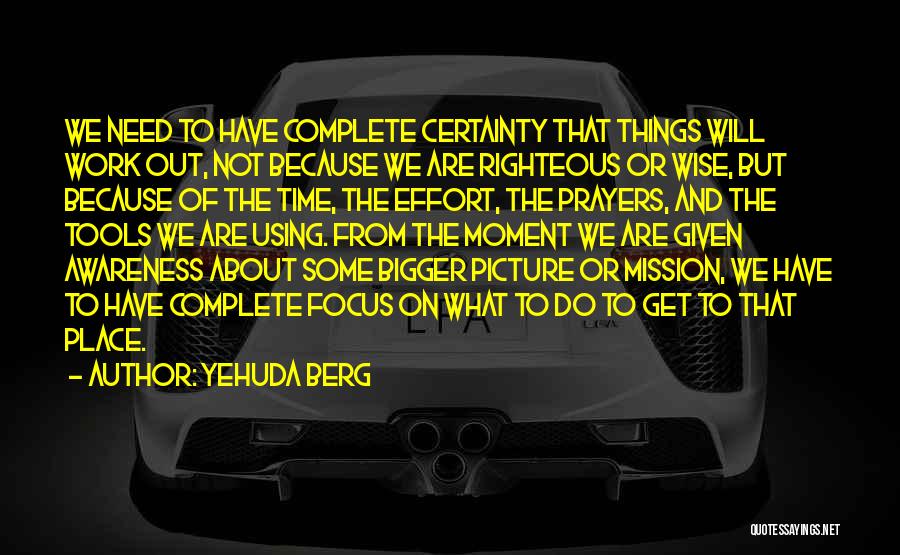 Yehuda Berg Quotes: We Need To Have Complete Certainty That Things Will Work Out, Not Because We Are Righteous Or Wise, But Because