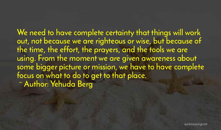 Yehuda Berg Quotes: We Need To Have Complete Certainty That Things Will Work Out, Not Because We Are Righteous Or Wise, But Because