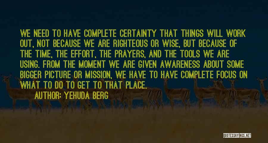 Yehuda Berg Quotes: We Need To Have Complete Certainty That Things Will Work Out, Not Because We Are Righteous Or Wise, But Because