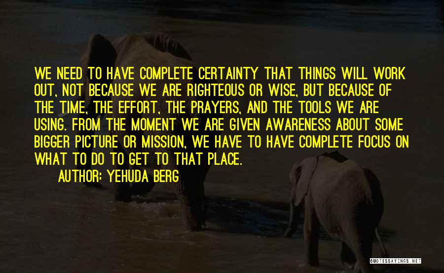 Yehuda Berg Quotes: We Need To Have Complete Certainty That Things Will Work Out, Not Because We Are Righteous Or Wise, But Because