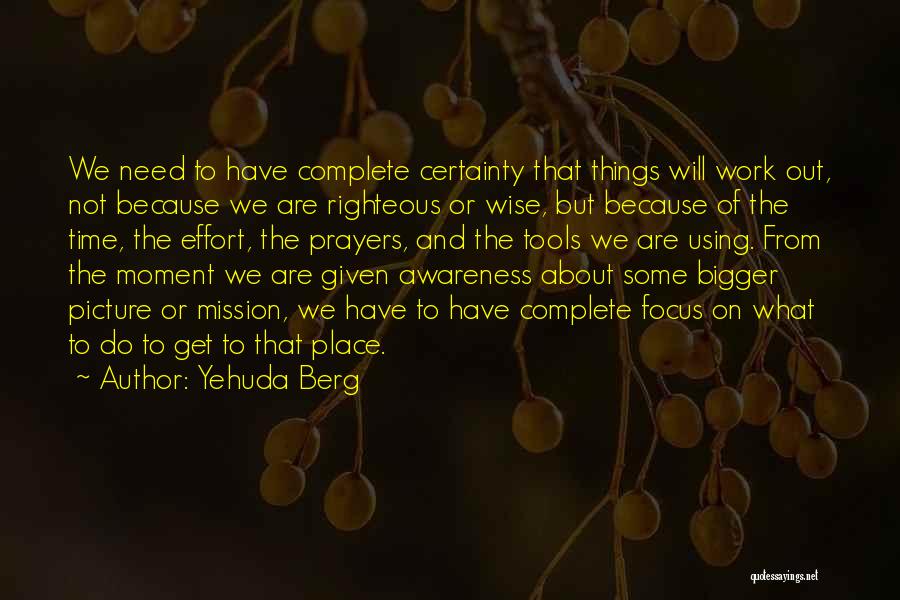 Yehuda Berg Quotes: We Need To Have Complete Certainty That Things Will Work Out, Not Because We Are Righteous Or Wise, But Because