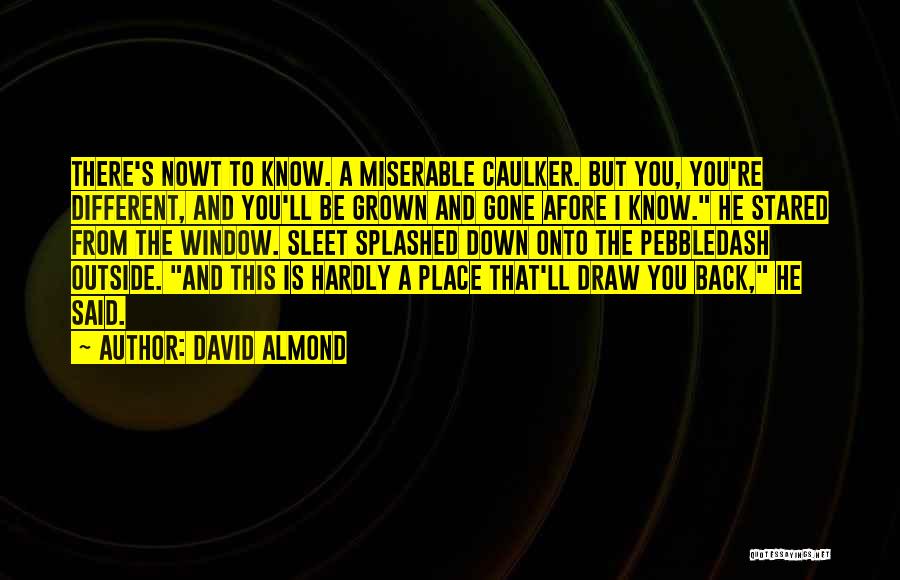 David Almond Quotes: There's Nowt To Know. A Miserable Caulker. But You, You're Different, And You'll Be Grown And Gone Afore I Know.