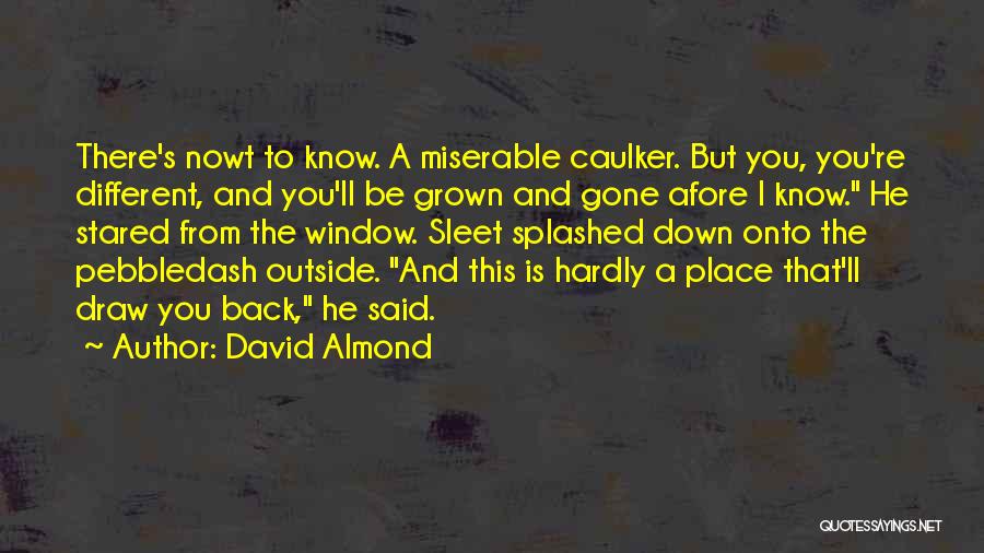 David Almond Quotes: There's Nowt To Know. A Miserable Caulker. But You, You're Different, And You'll Be Grown And Gone Afore I Know.