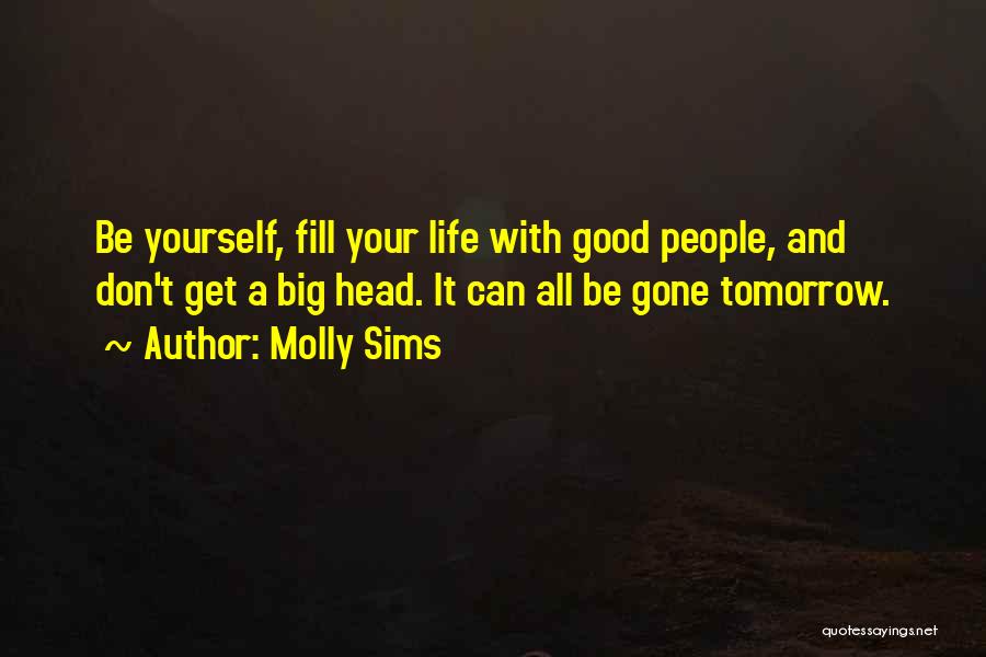 Molly Sims Quotes: Be Yourself, Fill Your Life With Good People, And Don't Get A Big Head. It Can All Be Gone Tomorrow.