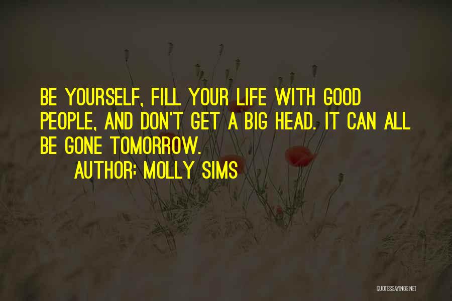 Molly Sims Quotes: Be Yourself, Fill Your Life With Good People, And Don't Get A Big Head. It Can All Be Gone Tomorrow.