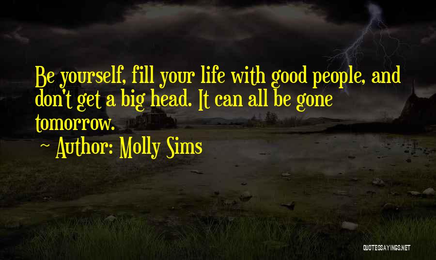 Molly Sims Quotes: Be Yourself, Fill Your Life With Good People, And Don't Get A Big Head. It Can All Be Gone Tomorrow.