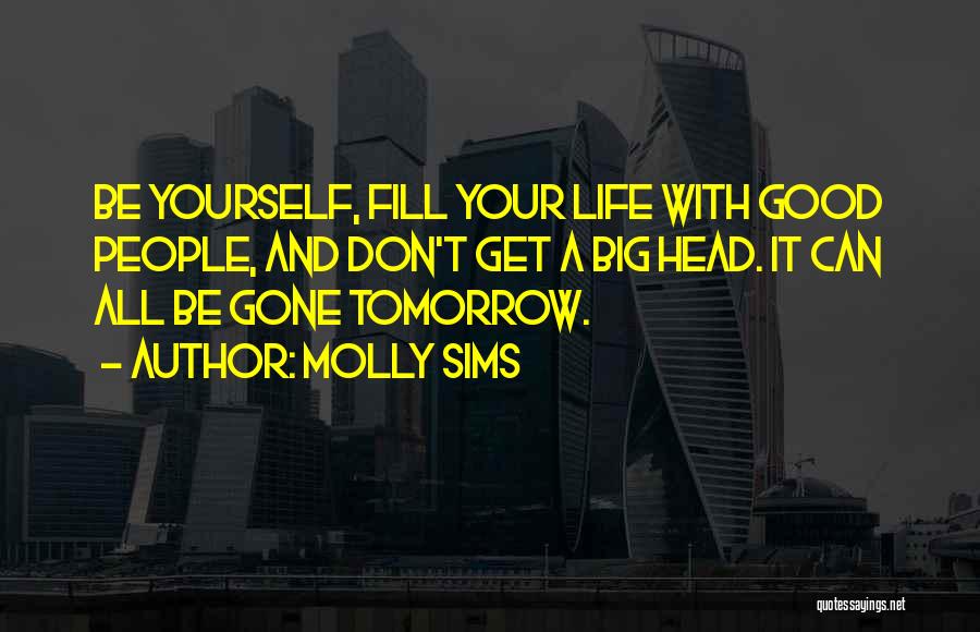 Molly Sims Quotes: Be Yourself, Fill Your Life With Good People, And Don't Get A Big Head. It Can All Be Gone Tomorrow.