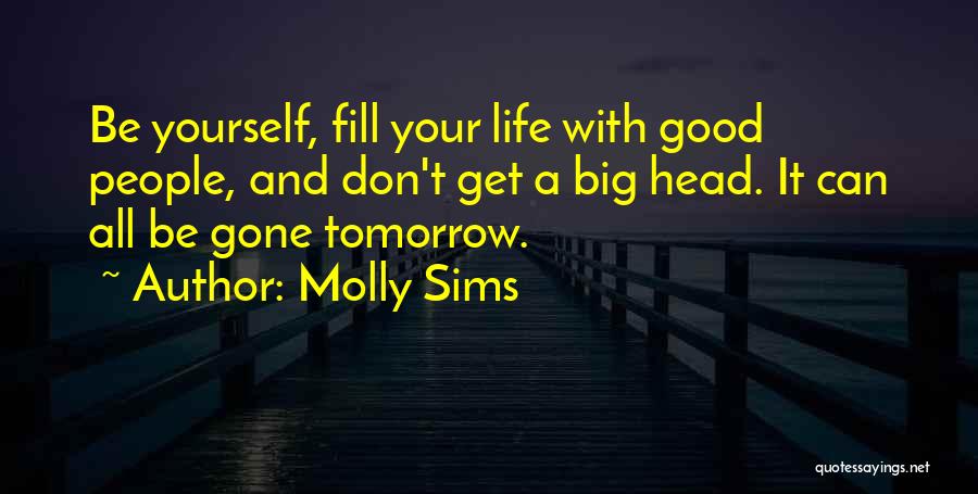 Molly Sims Quotes: Be Yourself, Fill Your Life With Good People, And Don't Get A Big Head. It Can All Be Gone Tomorrow.