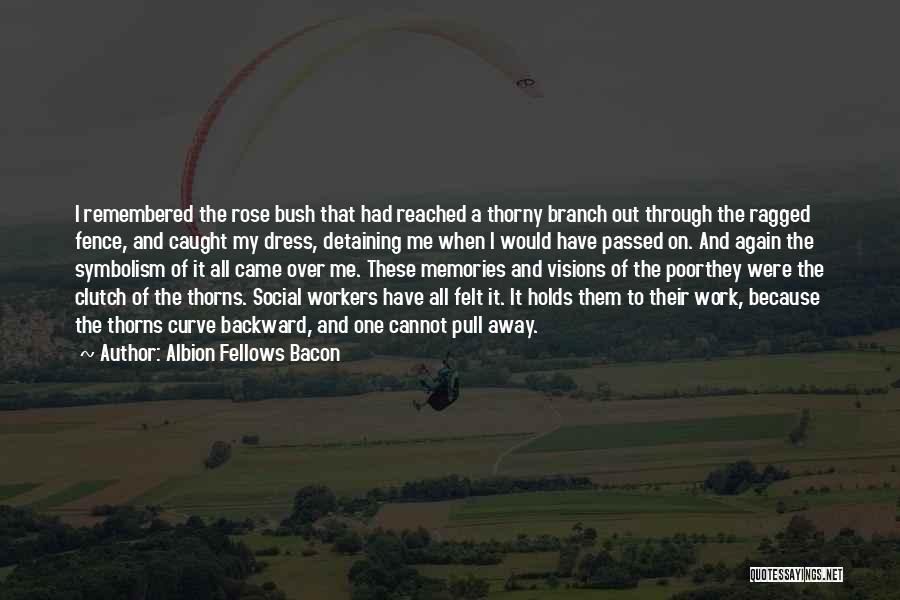 Albion Fellows Bacon Quotes: I Remembered The Rose Bush That Had Reached A Thorny Branch Out Through The Ragged Fence, And Caught My Dress,