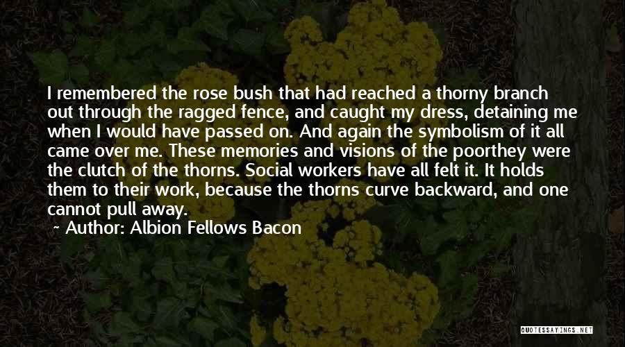 Albion Fellows Bacon Quotes: I Remembered The Rose Bush That Had Reached A Thorny Branch Out Through The Ragged Fence, And Caught My Dress,