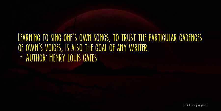 Henry Louis Gates Quotes: Learning To Sing One's Own Songs, To Trust The Particular Cadences Of Own's Voices, Is Also The Goal Of Any