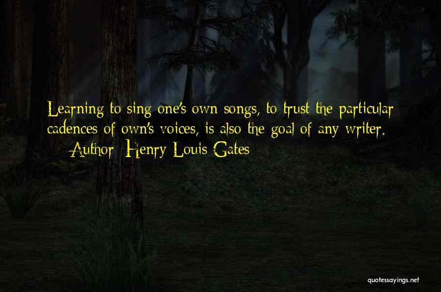 Henry Louis Gates Quotes: Learning To Sing One's Own Songs, To Trust The Particular Cadences Of Own's Voices, Is Also The Goal Of Any