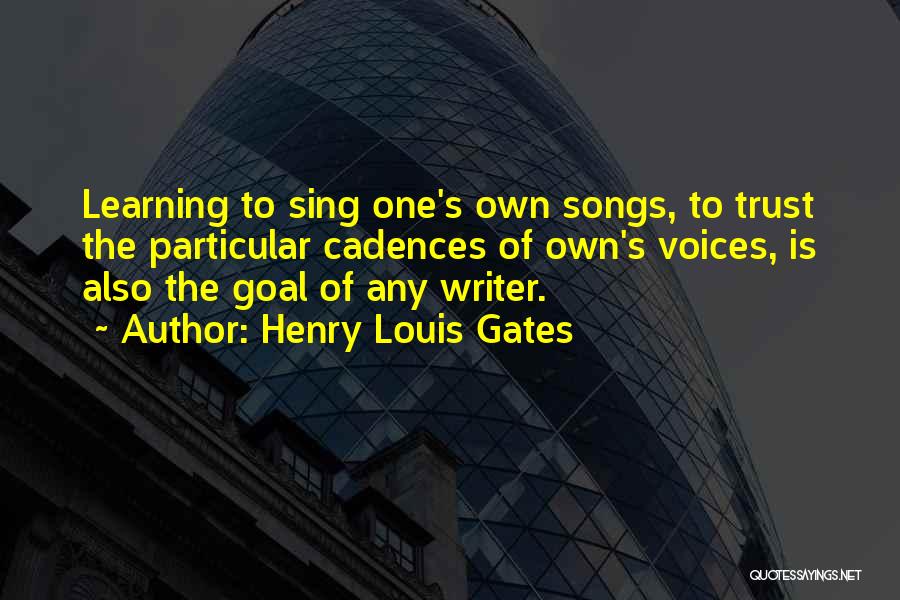 Henry Louis Gates Quotes: Learning To Sing One's Own Songs, To Trust The Particular Cadences Of Own's Voices, Is Also The Goal Of Any