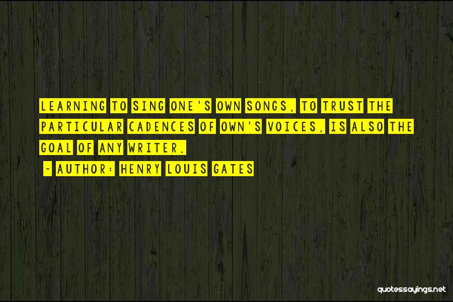 Henry Louis Gates Quotes: Learning To Sing One's Own Songs, To Trust The Particular Cadences Of Own's Voices, Is Also The Goal Of Any