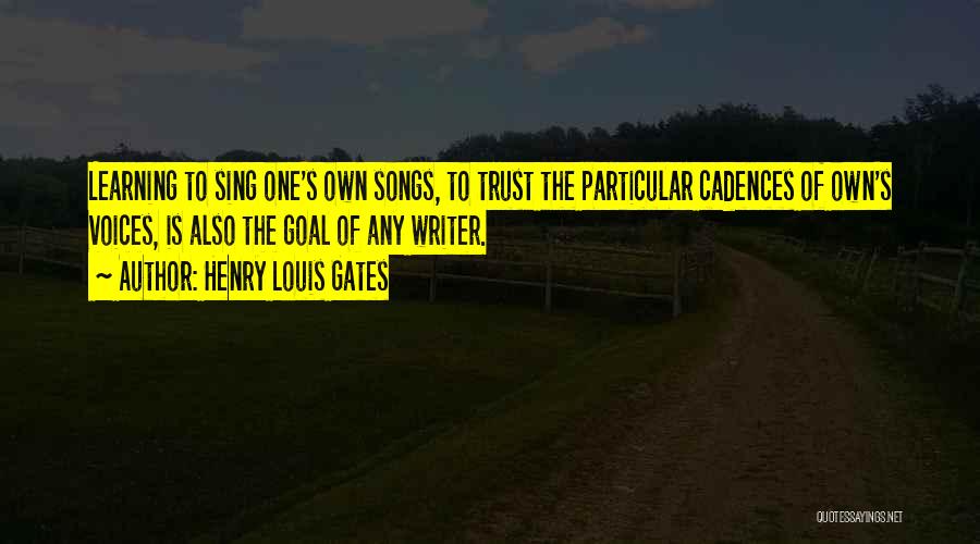 Henry Louis Gates Quotes: Learning To Sing One's Own Songs, To Trust The Particular Cadences Of Own's Voices, Is Also The Goal Of Any