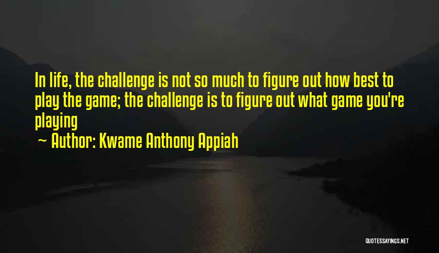 Kwame Anthony Appiah Quotes: In Life, The Challenge Is Not So Much To Figure Out How Best To Play The Game; The Challenge Is