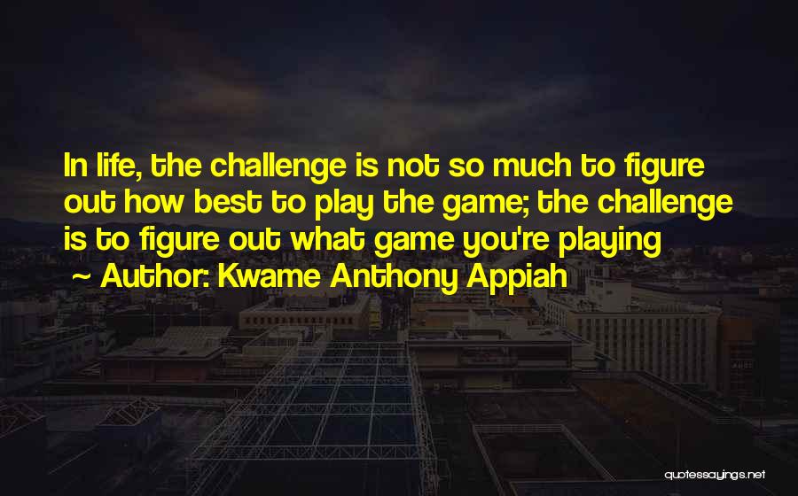 Kwame Anthony Appiah Quotes: In Life, The Challenge Is Not So Much To Figure Out How Best To Play The Game; The Challenge Is