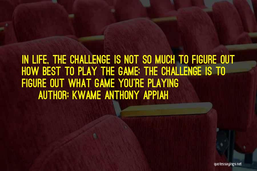 Kwame Anthony Appiah Quotes: In Life, The Challenge Is Not So Much To Figure Out How Best To Play The Game; The Challenge Is