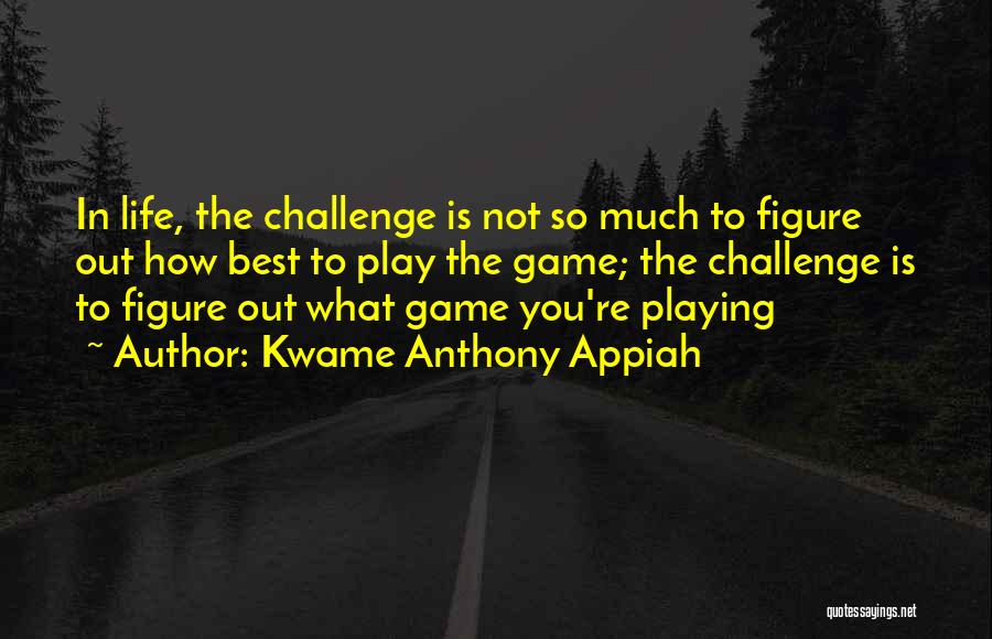 Kwame Anthony Appiah Quotes: In Life, The Challenge Is Not So Much To Figure Out How Best To Play The Game; The Challenge Is