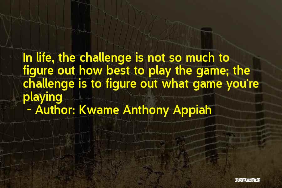 Kwame Anthony Appiah Quotes: In Life, The Challenge Is Not So Much To Figure Out How Best To Play The Game; The Challenge Is