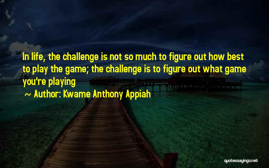 Kwame Anthony Appiah Quotes: In Life, The Challenge Is Not So Much To Figure Out How Best To Play The Game; The Challenge Is