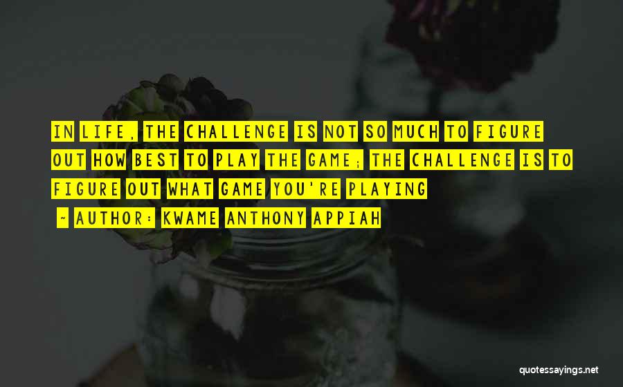 Kwame Anthony Appiah Quotes: In Life, The Challenge Is Not So Much To Figure Out How Best To Play The Game; The Challenge Is