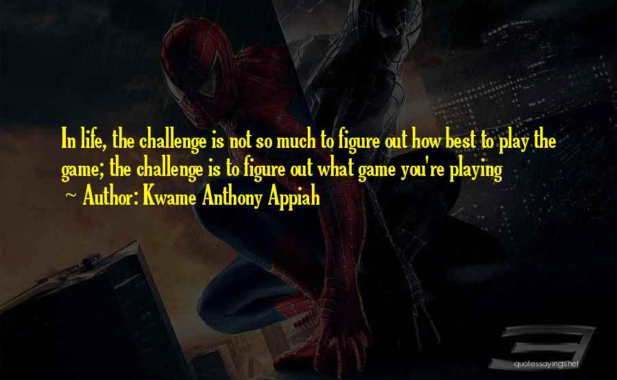 Kwame Anthony Appiah Quotes: In Life, The Challenge Is Not So Much To Figure Out How Best To Play The Game; The Challenge Is