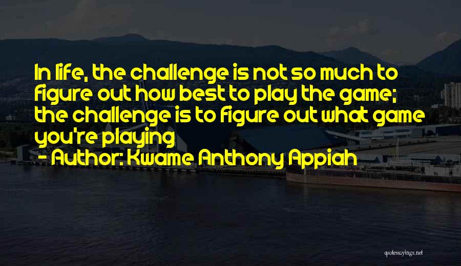 Kwame Anthony Appiah Quotes: In Life, The Challenge Is Not So Much To Figure Out How Best To Play The Game; The Challenge Is