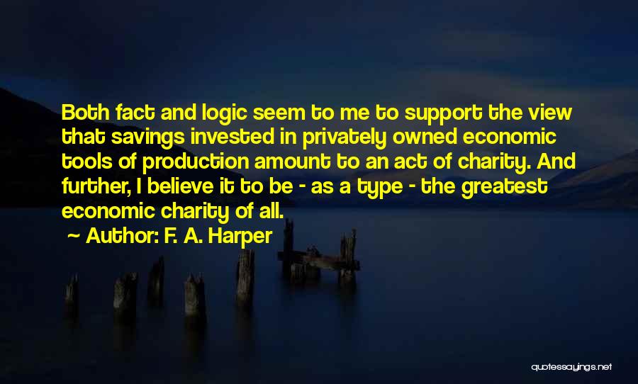 F. A. Harper Quotes: Both Fact And Logic Seem To Me To Support The View That Savings Invested In Privately Owned Economic Tools Of