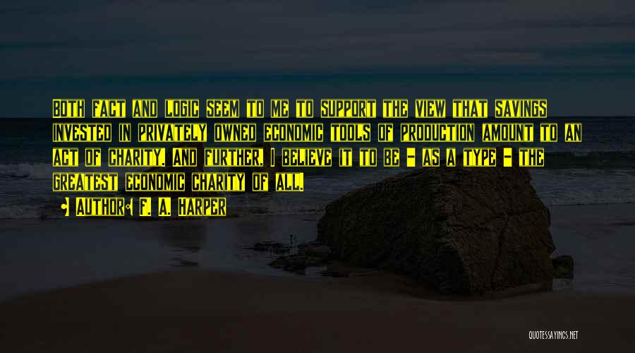 F. A. Harper Quotes: Both Fact And Logic Seem To Me To Support The View That Savings Invested In Privately Owned Economic Tools Of