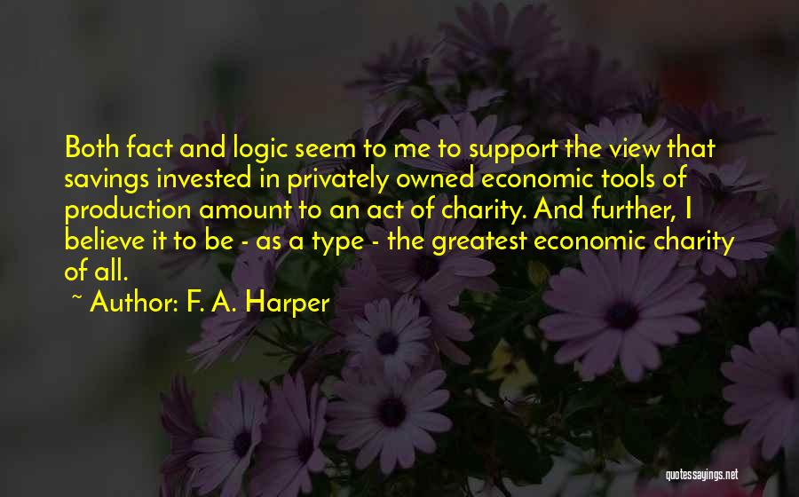 F. A. Harper Quotes: Both Fact And Logic Seem To Me To Support The View That Savings Invested In Privately Owned Economic Tools Of