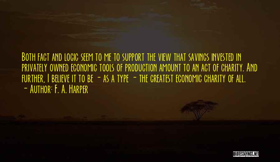 F. A. Harper Quotes: Both Fact And Logic Seem To Me To Support The View That Savings Invested In Privately Owned Economic Tools Of