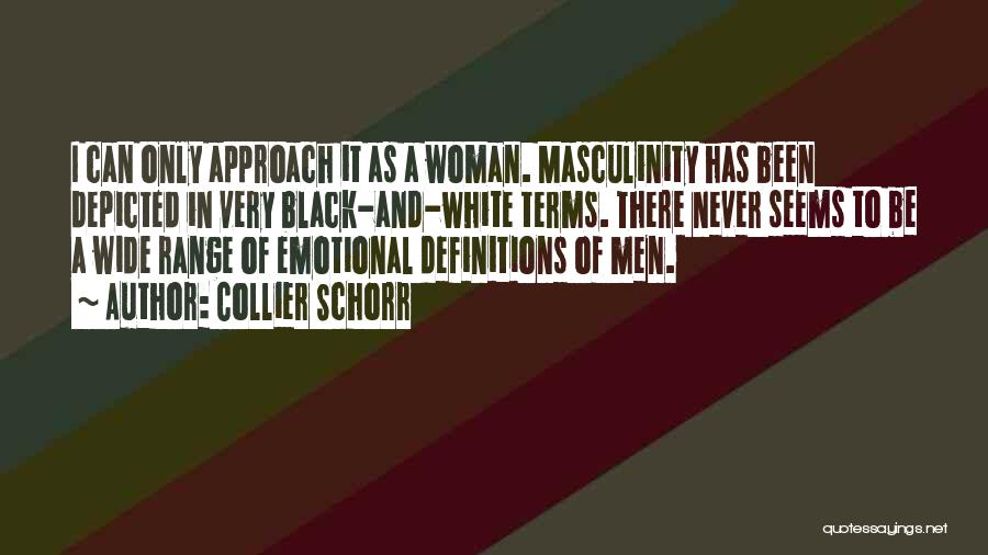 Collier Schorr Quotes: I Can Only Approach It As A Woman. Masculinity Has Been Depicted In Very Black-and-white Terms. There Never Seems To